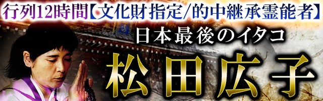 行列12時間【文化財指定/的中継承霊能者】日本最後のイタコ 松田広子