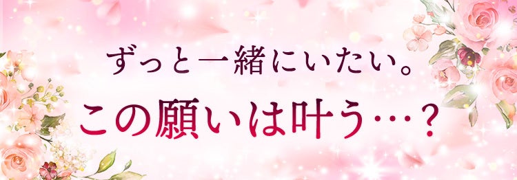 ずっと一緒にいたい。 この願いは叶う…？