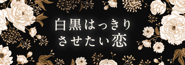 白黒ハッキリさせたい恋